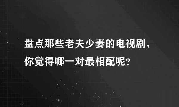 盘点那些老夫少妻的电视剧，你觉得哪一对最相配呢？