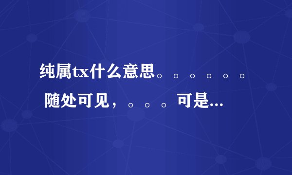 纯属tx什么意思。。。。。。 随处可见，。。。可是不懂啥意思