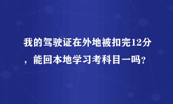 我的驾驶证在外地被扣完12分，能回本地学习考科目一吗？