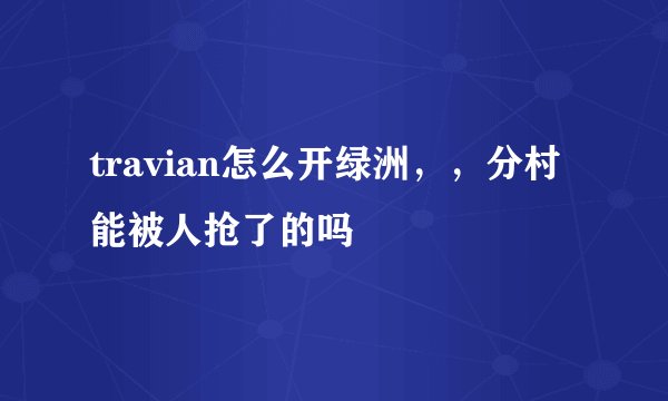 travian怎么开绿洲，，分村能被人抢了的吗