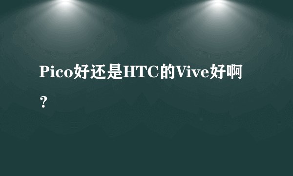 Pico好还是HTC的Vive好啊？