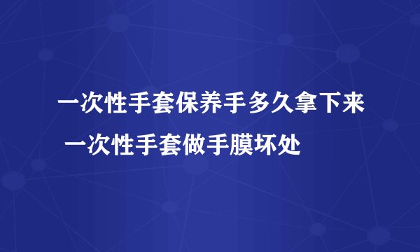 一次性手套保养手多久拿下来 一次性手套做手膜坏处