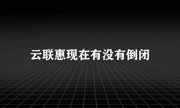 云联惠现在有没有倒闭