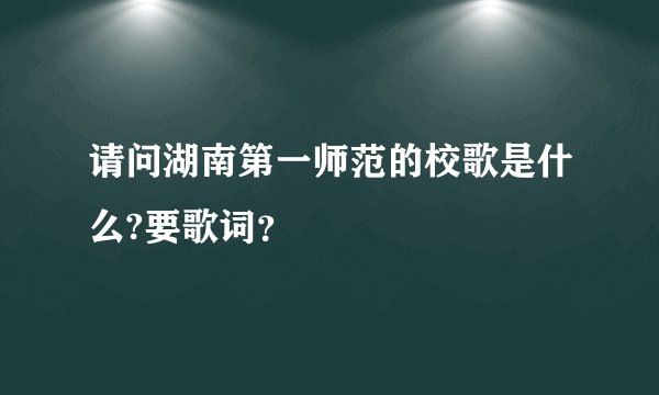 请问湖南第一师范的校歌是什么?要歌词？