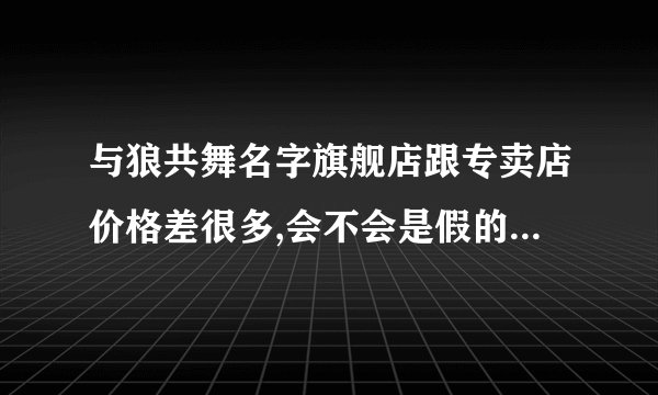 与狼共舞名字旗舰店跟专卖店价格差很多,会不会是假的? 怎么鉴定不是不正货？？