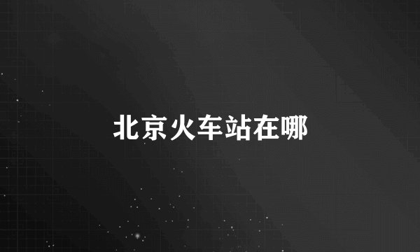 北京火车站在哪