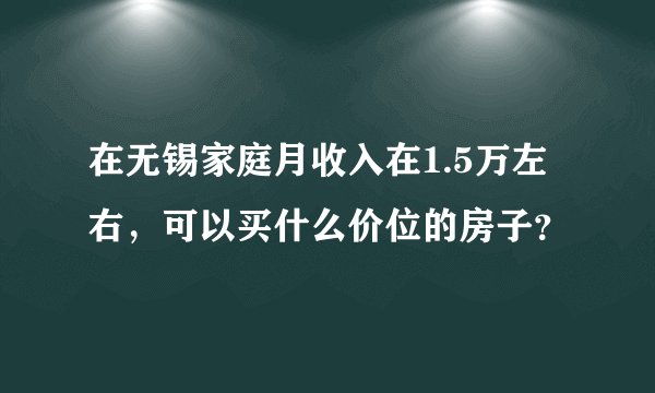 在无锡家庭月收入在1.5万左右，可以买什么价位的房子？