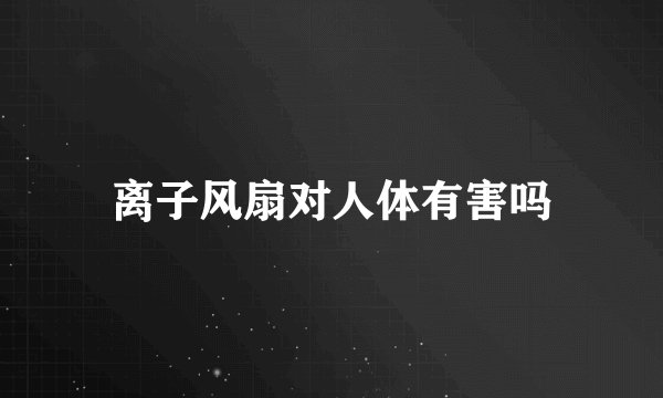 离子风扇对人体有害吗