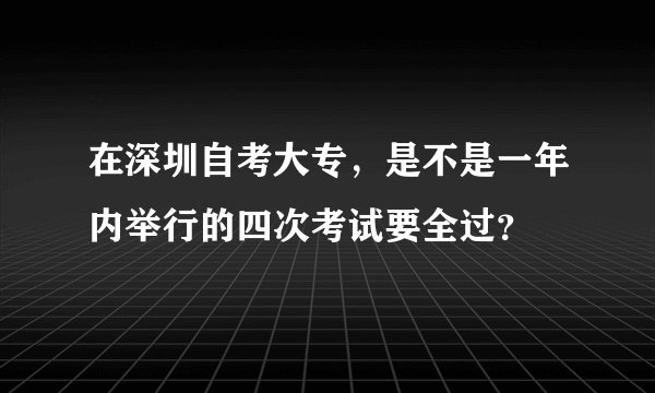 在深圳自考大专,是不是一年内举行的四次考试要全过?