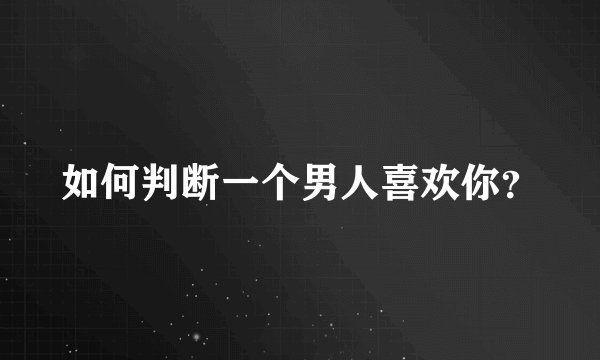 如何判断一个男人喜欢你？