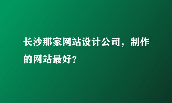 长沙那家网站设计公司，制作的网站最好？