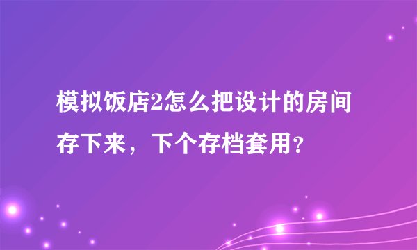 模拟饭店2怎么把设计的房间存下来，下个存档套用？