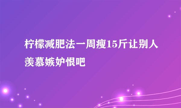 柠檬减肥法一周瘦15斤让别人羡慕嫉妒恨吧