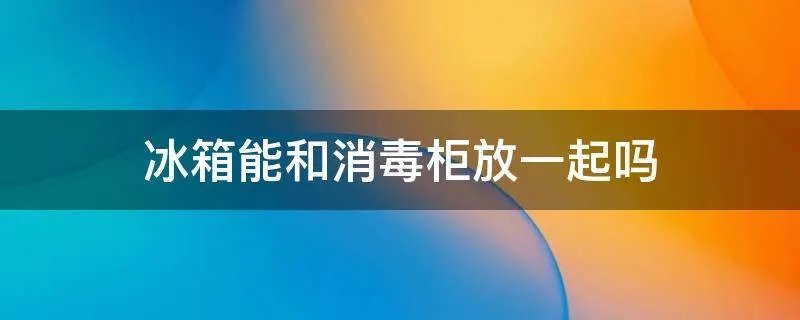冰箱能和消毒柜放一起吗