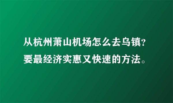 从杭州萧山机场怎么去乌镇？要最经济实惠又快速的方法。