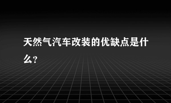 天然气汽车改装的优缺点是什么？