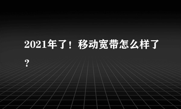 2021年了！移动宽带怎么样了？