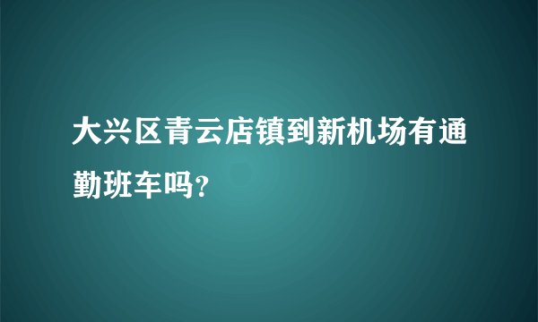 大兴区青云店镇到新机场有通勤班车吗？