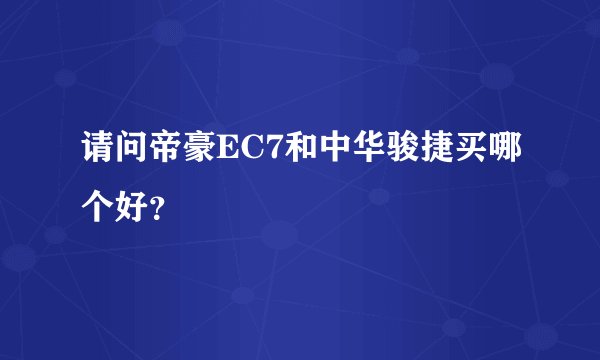 请问帝豪EC7和中华骏捷买哪个好？