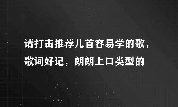 请打击推荐几首容易学的歌，歌词好记，朗朗上口类型的