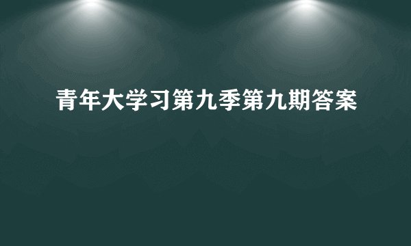 青年大学习第九季第九期答案