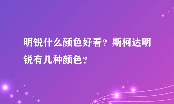 明锐什么颜色好看？斯柯达明锐有几种颜色？
