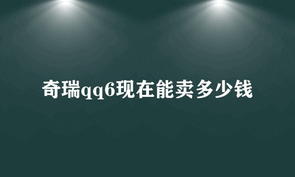 奇瑞qq6现在能卖多少钱