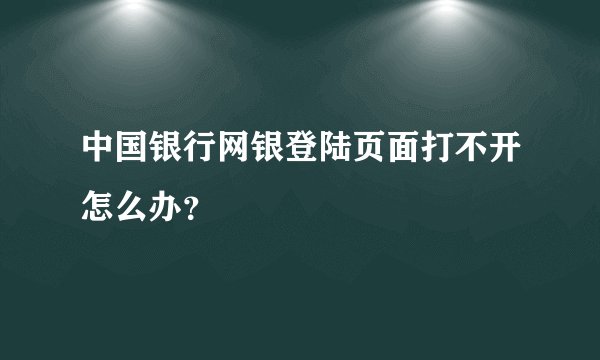 中国银行网银登陆页面打不开怎么办？