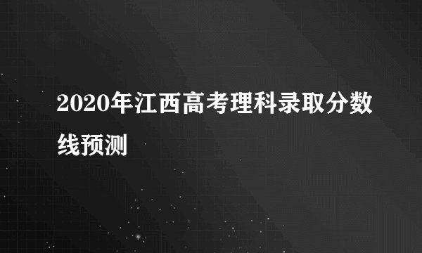2020年江西高考理科录取分数线预测