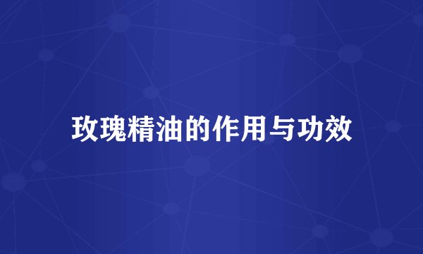 玫瑰精油的作用与功效