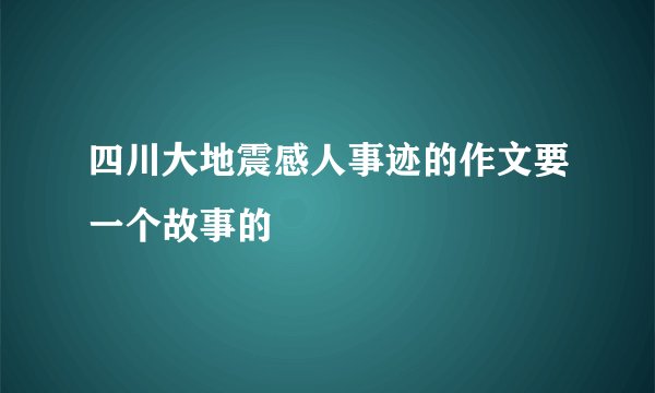四川大地震感人事迹的作文要一个故事的