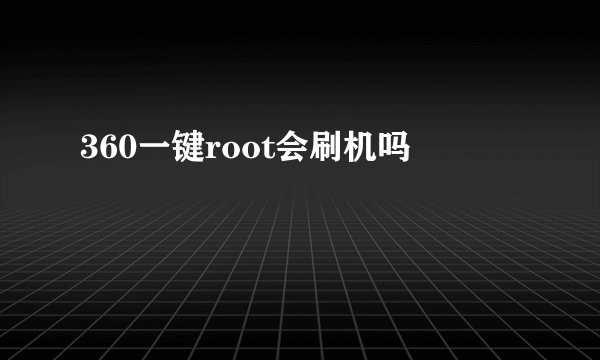 360一键root会刷机吗