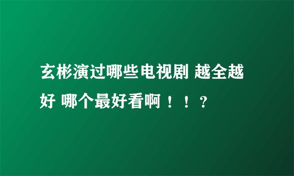 玄彬演过哪些电视剧 越全越好 哪个最好看啊 ！！？