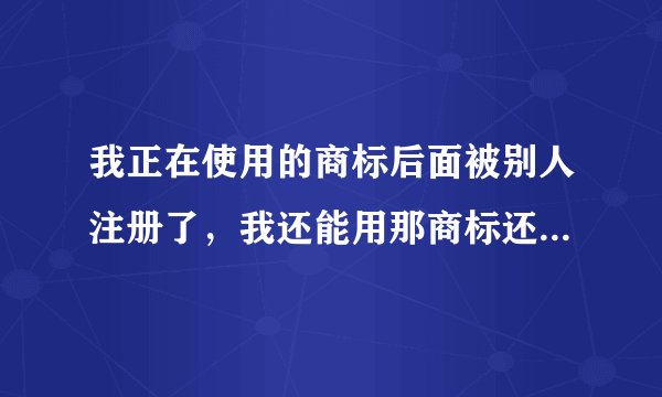 我正在使用的商标后面被别人注册了,我还能用那商标还可以用吗?