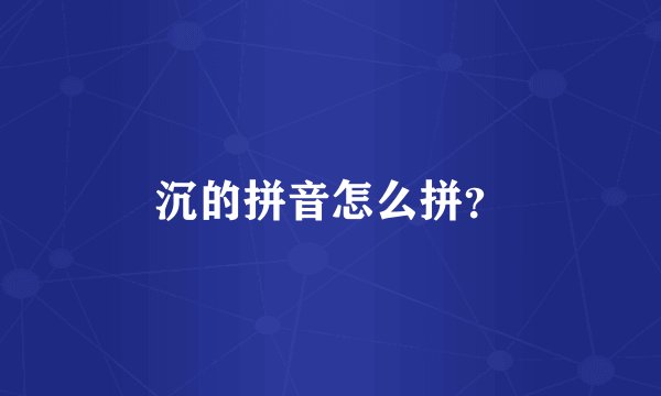 沉的拼音怎么拼？