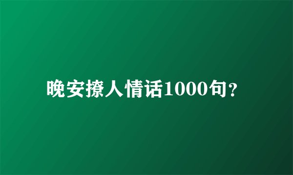 晚安撩人情话1000句？