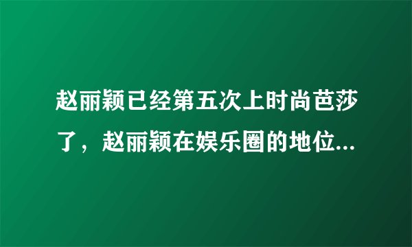 赵丽颖已经第五次上时尚芭莎了，赵丽颖在娱乐圈的地位怎么样？
