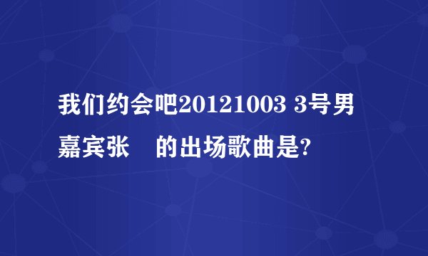 我们约会吧20121003 3号男嘉宾张翀的出场歌曲是?
