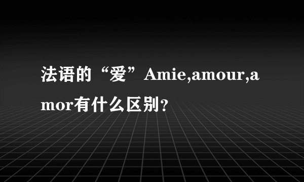 法语的“爱”Amie,amour,amor有什么区别？