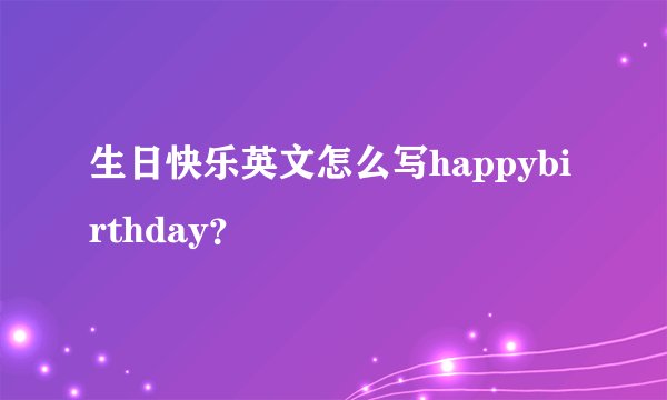 生日快乐英文怎么写happybirthday？