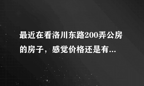 最近在看洛川东路200弄公房的房子，感觉价格还是有点高，这个小区之前价格如何？大概多少钱？