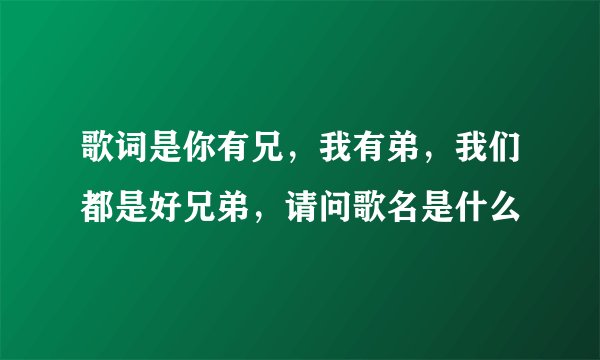 歌词是你有兄，我有弟，我们都是好兄弟，请问歌名是什么