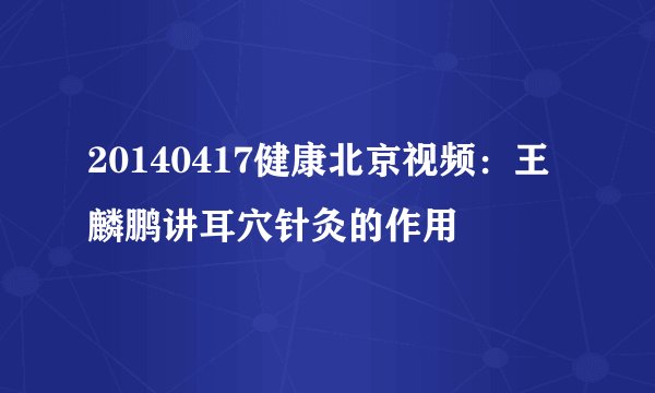 20140417健康北京视频：王麟鹏讲耳穴针灸的作用