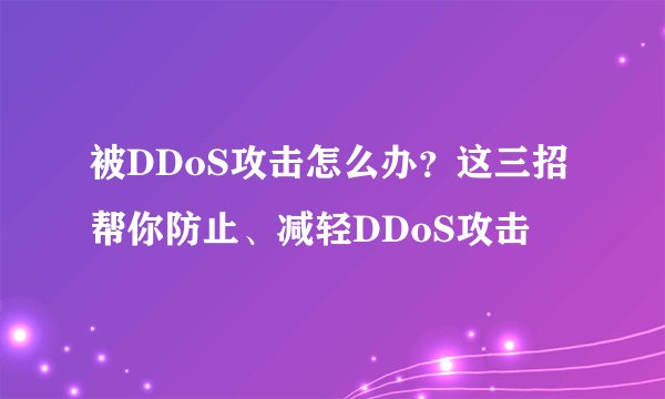 被DDoS攻击怎么办？这三招帮你防止、减轻DDoS攻击