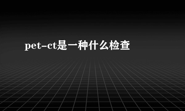 pet-ct是一种什么检查