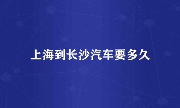 上海到长沙汽车要多久