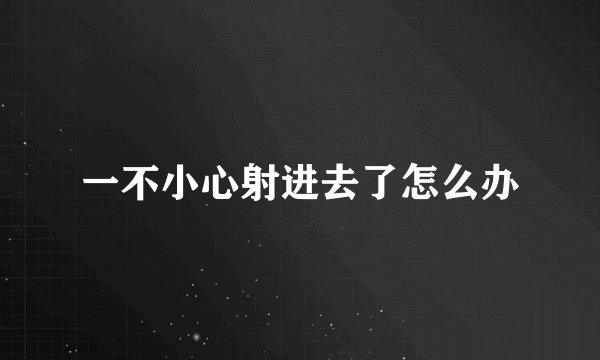 一不小心射进去了怎么办