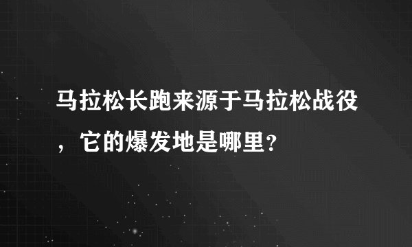 马拉松长跑来源于马拉松战役，它的爆发地是哪里？