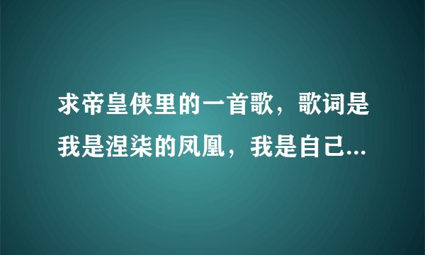 求帝皇侠里的一首歌，歌词是我是涅柒的凤凰，我是自己的帝王。。。。。。