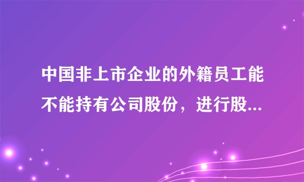 中国非上市企业的外籍员工能不能持有公司股份，进行股权激励？